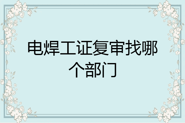 电焊工证复审找哪个部门