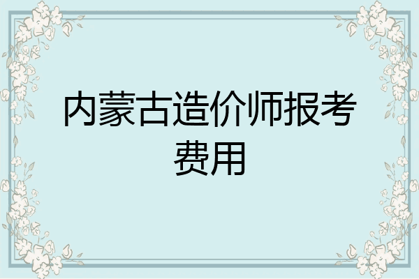 内蒙古造价师报考费用
