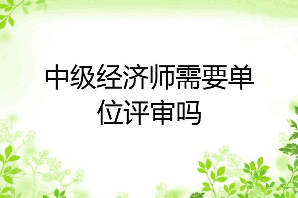 中级经济师需要单位评审吗