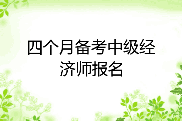 四个月备考中级经济师报名