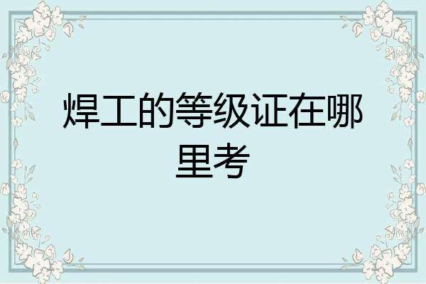 焊工的等级证在哪里考