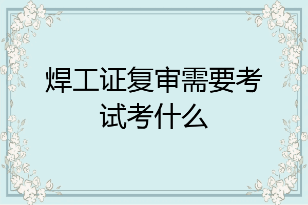 焊工证复审需要考试考什么