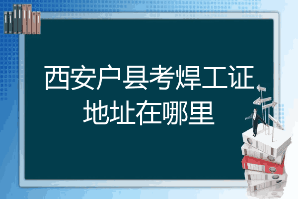 西安户县考焊工证地址在哪里