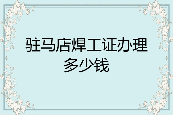驻马店焊工证办理多少钱