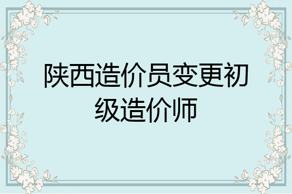 陕西造价员变更初级造价师