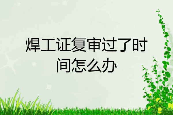 焊工证复审过了时间怎么办