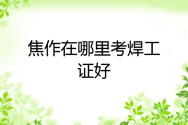 焦作在哪里考焊工证好