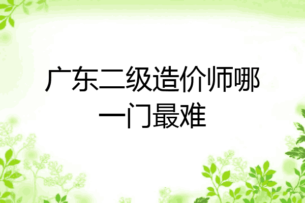 广东二级造价师哪一门最难