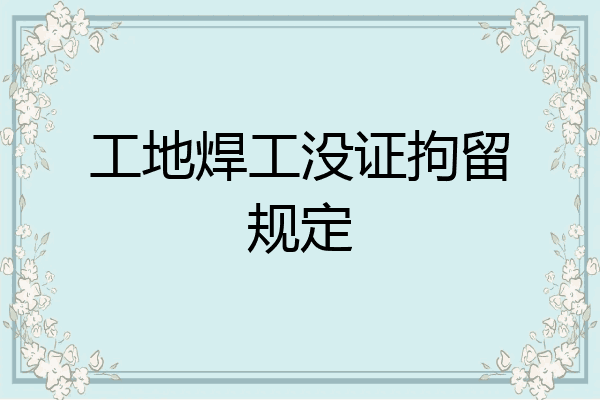 工地焊工没证拘留规定