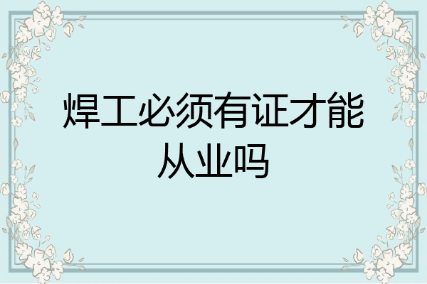 焊工必须有证才能从业吗
