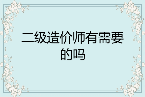 二级造价师有需要的吗