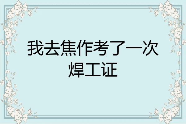我去焦作考了一次焊工证