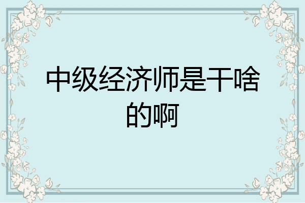 中级经济师是干啥的啊