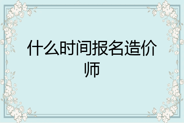 什么时间报名造价师