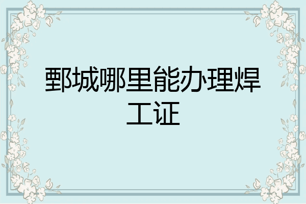 鄄城哪里能办理焊工证