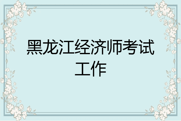 黑龙江经济师考试工作