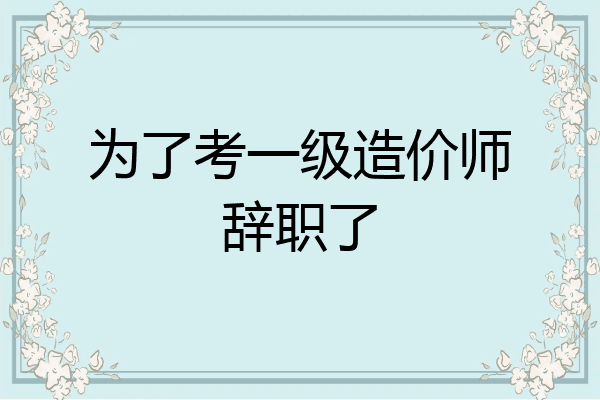 为了考一级造价师辞职了