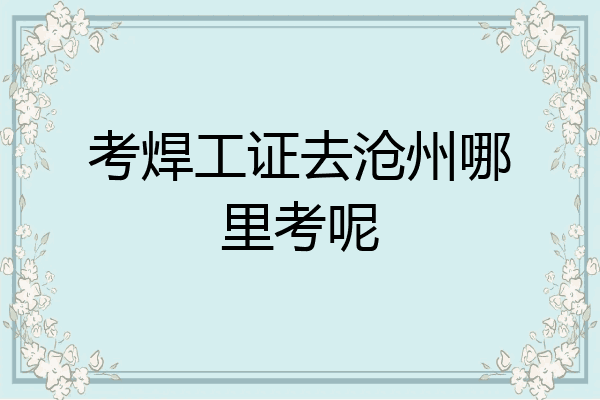 考焊工证去沧州哪里考呢