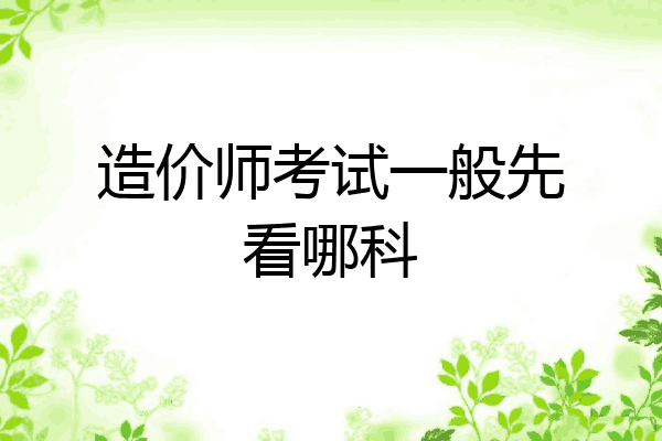 造价师考试一般先看哪科