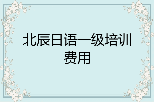 北辰日语一级培训费用