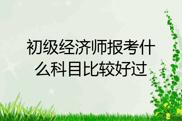 初级经济师报考什么科目比较好过