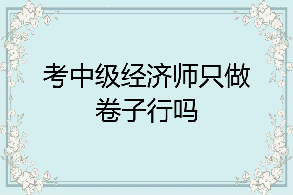 考中级经济师只做卷子行吗