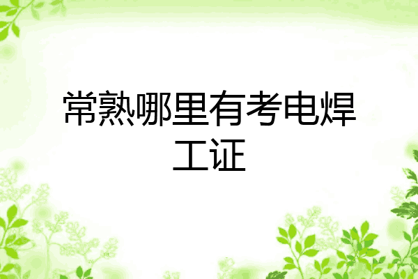 常熟哪里有考电焊工证