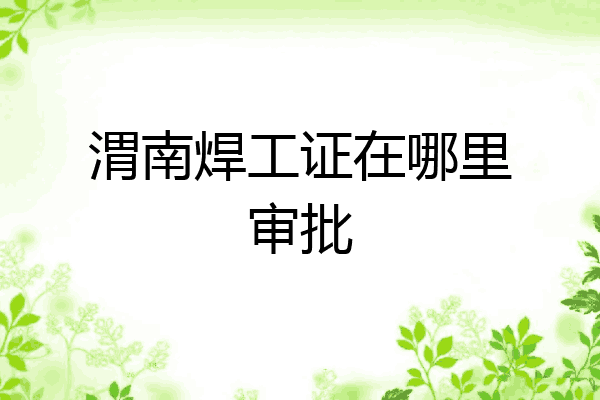 渭南焊工证在哪里审批