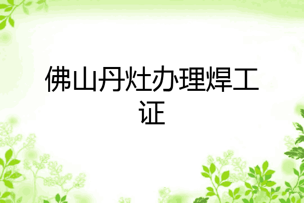佛山丹灶办理焊工证