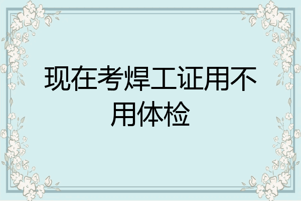 现在考焊工证用不用体检