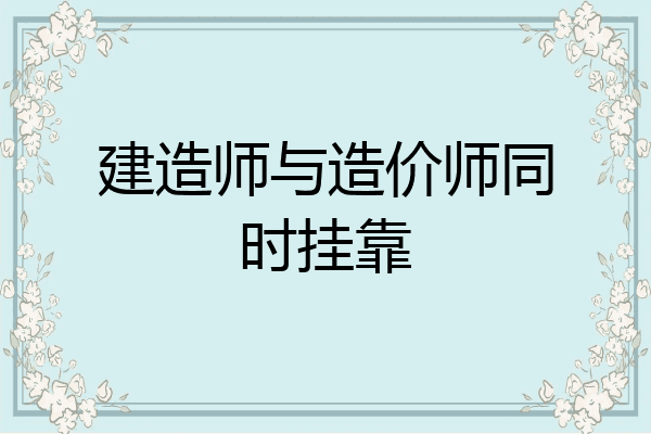 建造师与造价师同时挂靠