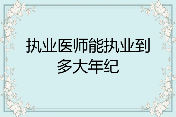 执业医师能执业到多大年纪