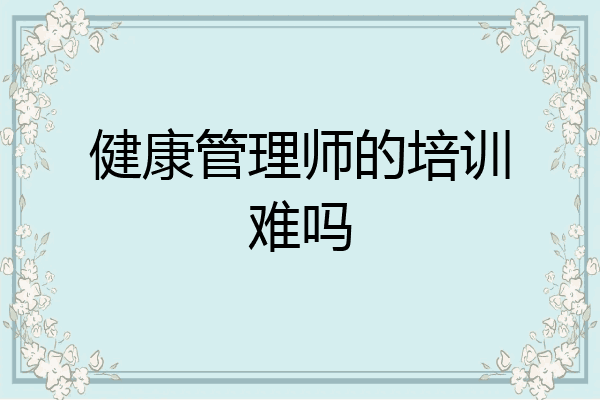 健康管理师的培训难吗