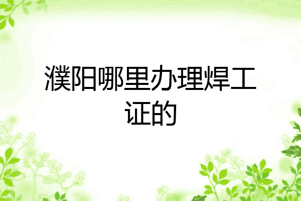 濮阳哪里办理焊工证的