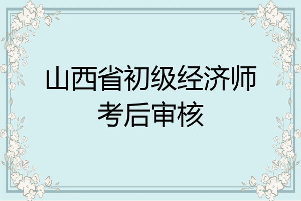 山西省初级经济师考后审核