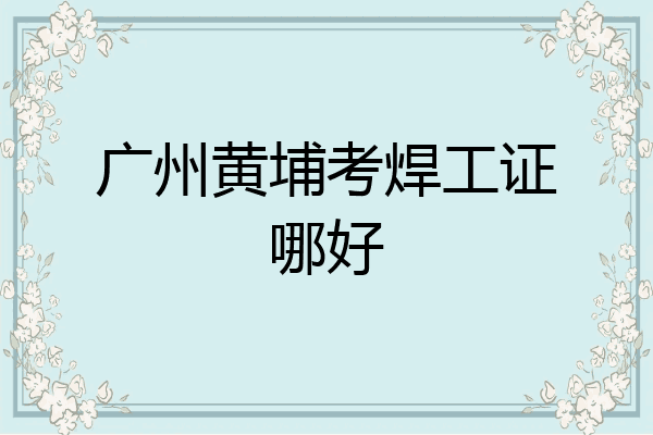 广州黄埔考焊工证哪好
