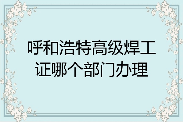 呼和浩特高级焊工证哪个部门办理