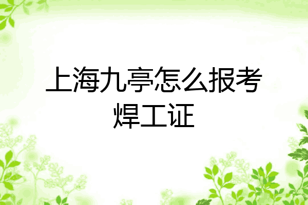 上海九亭怎么报考焊工证
