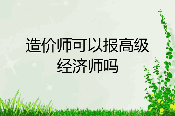造价师可以报高级经济师吗