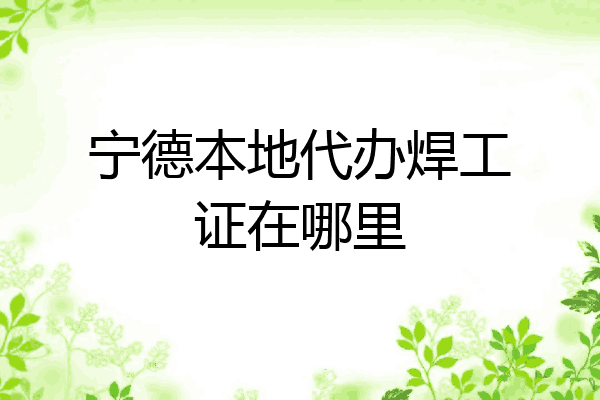 宁德本地代办焊工证在哪里