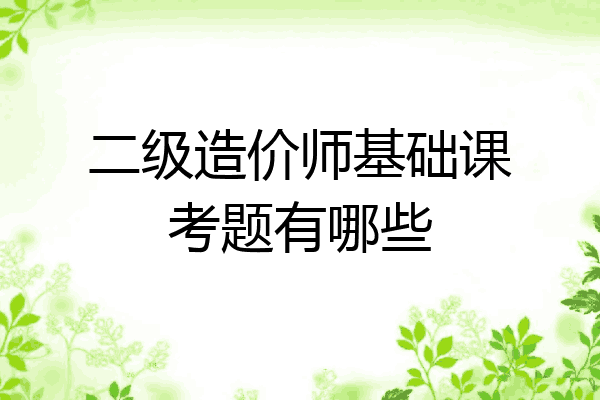 二级造价师基础课考题有哪些