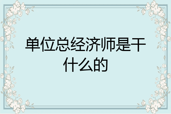 单位总经济师是干什么的