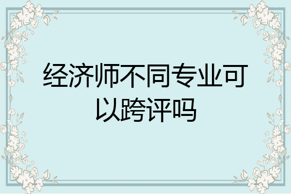 经济师不同专业可以跨评吗