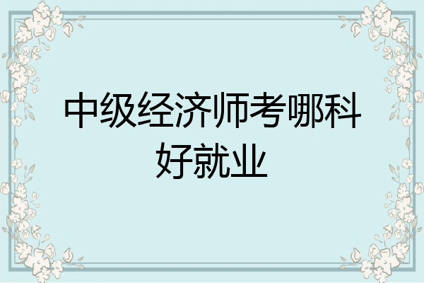 中级经济师考哪科好就业