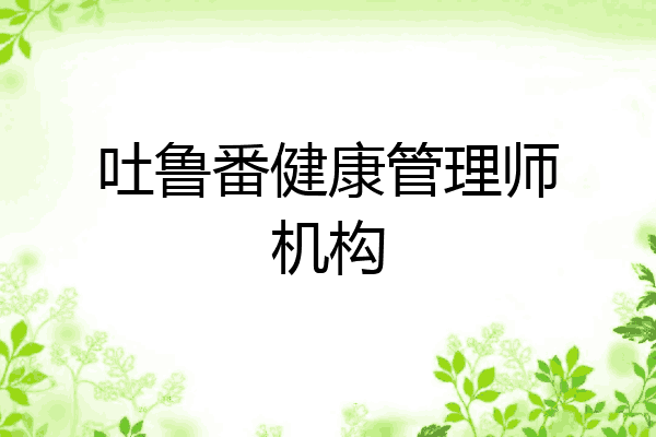 吐鲁番健康管理师机构