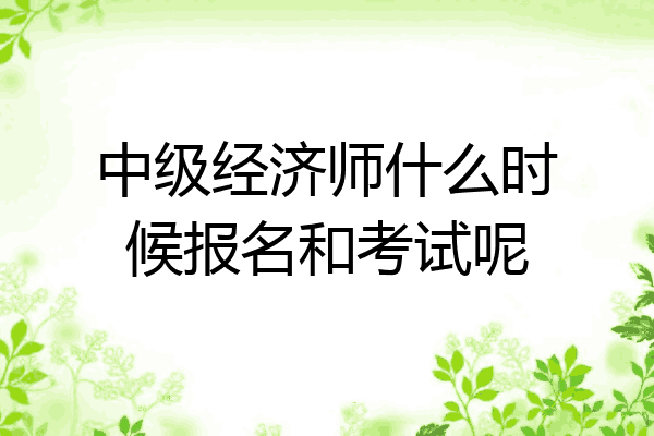 中级经济师什么时候报名和考试呢