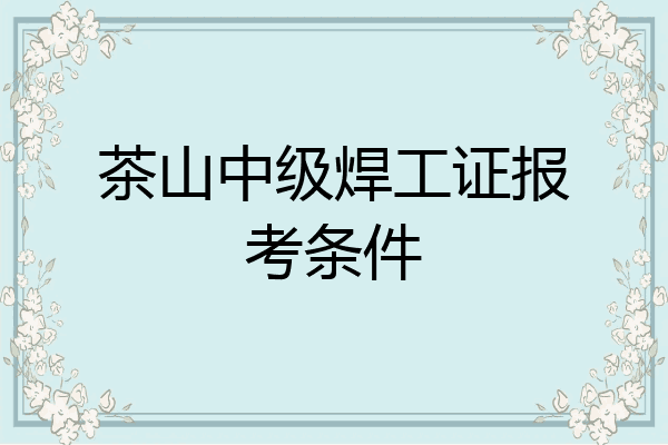 茶山中级焊工证报考条件