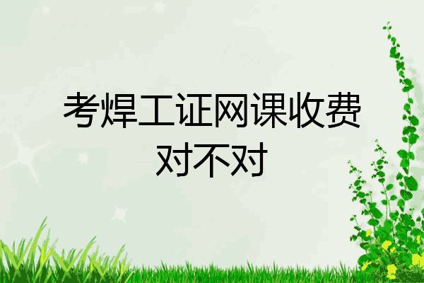 考焊工证网课收费对不对