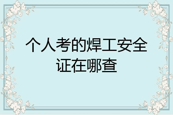 个人考的焊工安全证在哪查
