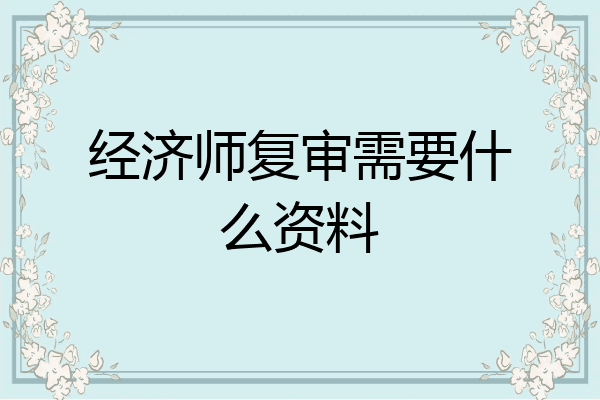 经济师复审需要什么资料